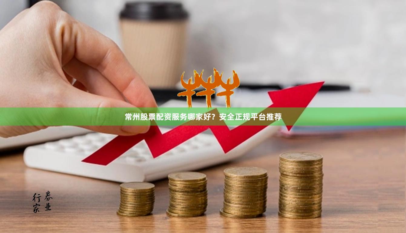 常州股票配资服务哪家好？安全正规平台推荐