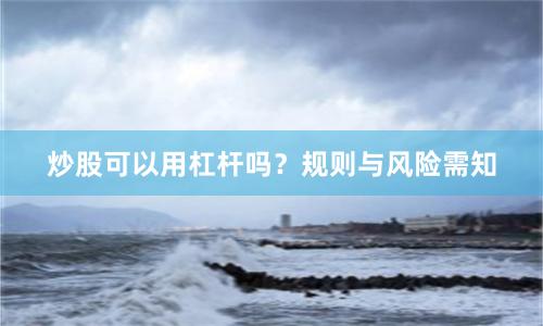 炒股可以用杠杆吗？规则与风险需知