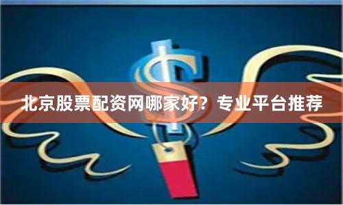 北京股票配资网哪家好？专业平台推荐