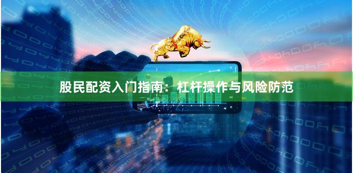 股民配资入门指南：杠杆操作与风险防范