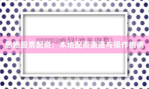 恩施股票配资：本地配资渠道与操作指南
