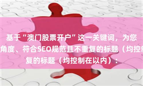 基于“澳门股票开户”这一关键词，为您定制了不同角度、符合SEO规范且不重复的标题（均控制在以内）：